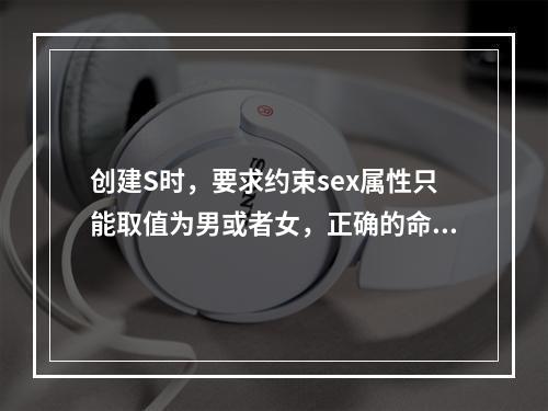 创建S时，要求约束sex属性只能取值为男或者女，正确的命令是