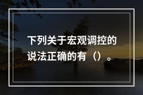 下列关于宏观调控的说法正确的有（）。