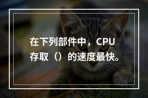 在下列部件中，CPU存取（）的速度最快。