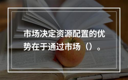 市场决定资源配置的优势在于通过市场（）。