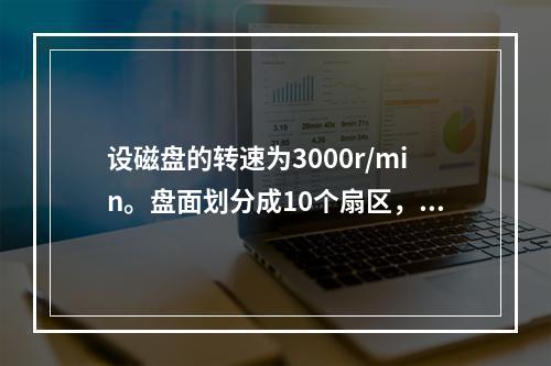 设磁盘的转速为3000r/min。盘面划分成10个扇区，则读