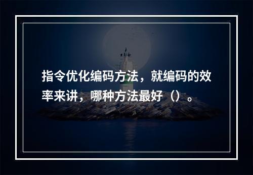 指令优化编码方法，就编码的效率来讲，哪种方法最好（）。