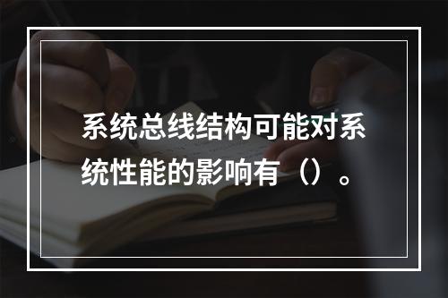 系统总线结构可能对系统性能的影响有（）。