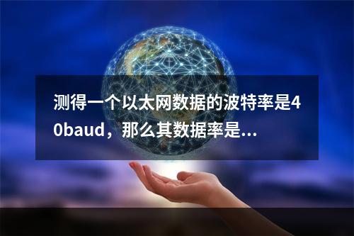 测得一个以太网数据的波特率是40baud，那么其数据率是（）