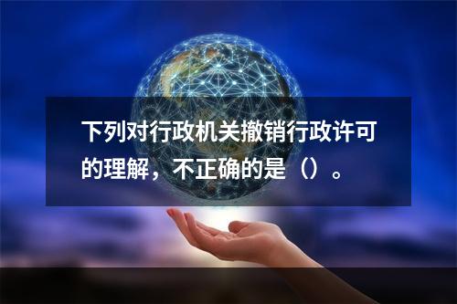 下列对行政机关撤销行政许可的理解，不正确的是（）。