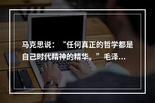 马克思说：“任何真正的哲学都是自己时代精神的精华。”毛泽东思