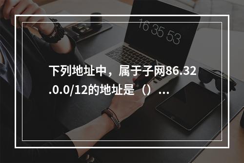 下列地址中，属于子网86.32.0.0/12的地址是（）。