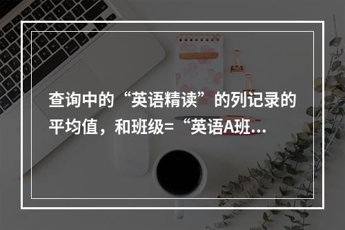 查询中的“英语精读”的列记录的平均值，和班级=“英语A班”的