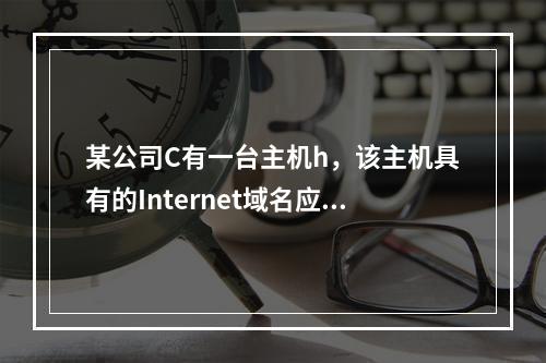 某公司C有一台主机h，该主机具有的Internet域名应该为