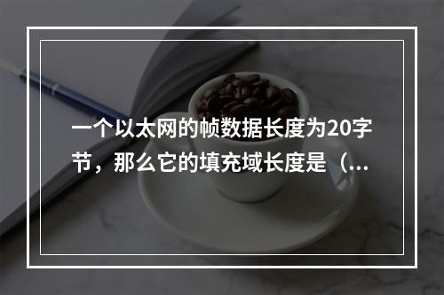 一个以太网的帧数据长度为20字节，那么它的填充域长度是（）。