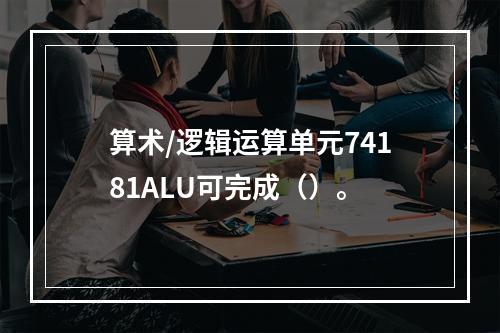 算术/逻辑运算单元74181ALU可完成（）。