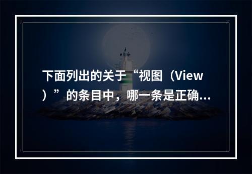 下面列出的关于“视图（View）”的条目中，哪一条是正确的（