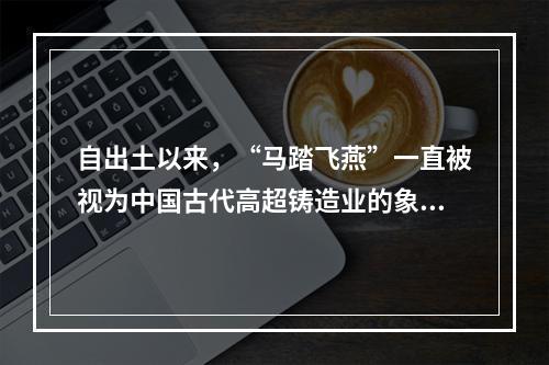 自出土以来，“马踏飞燕”一直被视为中国古代高超铸造业的象征。