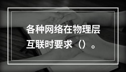 各种网络在物理层互联时要求（）。