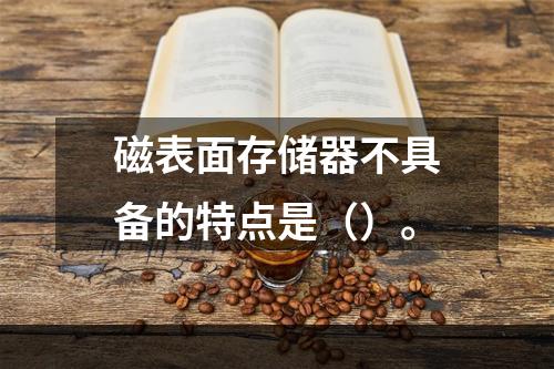 磁表面存储器不具备的特点是（）。