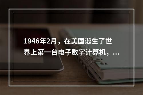 1946年2月，在美国诞生了世界上第一台电子数字计算机，它的