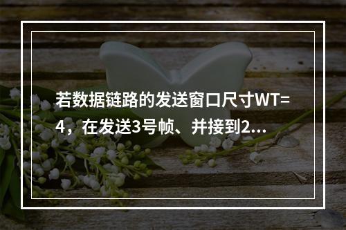 若数据链路的发送窗口尺寸WT=4，在发送3号帧、并接到2号帧