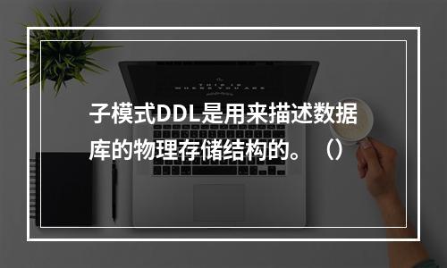 子模式DDL是用来描述数据库的物理存储结构的。（）