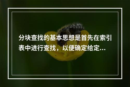 分块查找的基本思想是首先在索引表中进行查找，以便确定给定的关