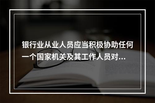 银行业从业人员应当积极协助任何一个国家机关及其工作人员对相关