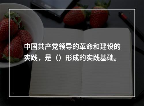 中国共产党领导的革命和建设的实践，是（）形成的实践基础。