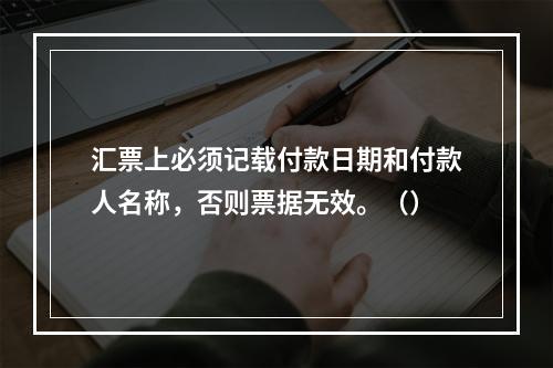 汇票上必须记载付款日期和付款人名称，否则票据无效。（）