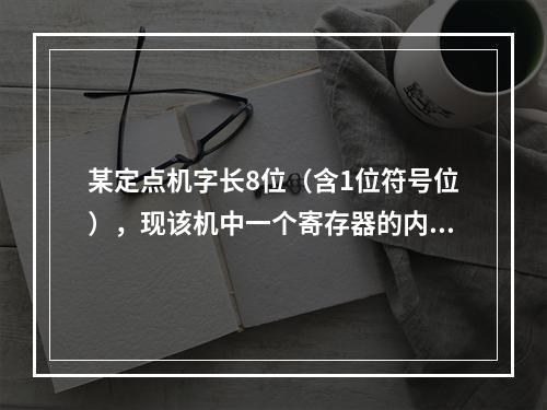 某定点机字长8位（含1位符号位），现该机中一个寄存器的内容为