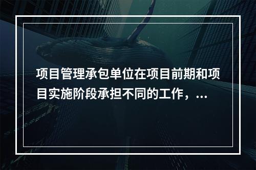 项目管理承包单位在项目前期和项目实施阶段承担不同的工作，其中