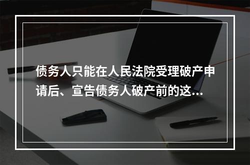 债务人只能在人民法院受理破产申请后、宣告债务人破产前的这一时