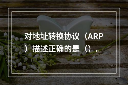 对地址转换协议（ARP）描述正确的是（）。