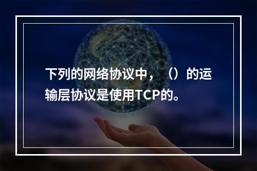 下列的网络协议中，（）的运输层协议是使用TCP的。