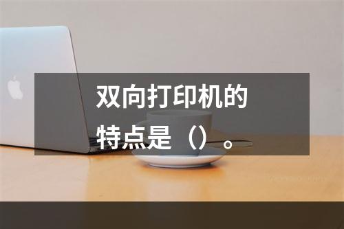 双向打印机的特点是（）。