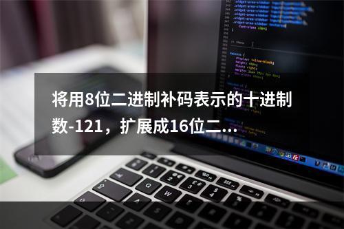 将用8位二进制补码表示的十进制数-121，扩展成16位二进制