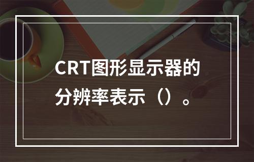 CRT图形显示器的分辨率表示（）。