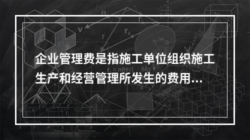 企业管理费是指施工单位组织施工生产和经营管理所发生的费用，它