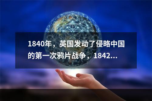 1840年，英国发动了侵略中国的第一次鸦片战争，1842年中