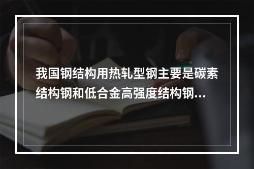 我国钢结构用热轧型钢主要是碳素结构钢和低合金高强度结构钢，在