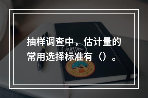 抽样调查中，估计量的常用选择标准有（）。