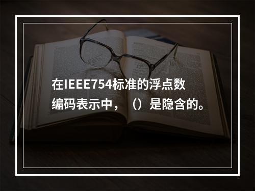 在IEEE754标准的浮点数编码表示中，（）是隐含的。