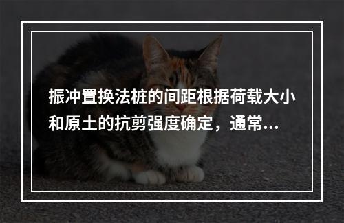 振冲置换法桩的间距根据荷载大小和原土的抗剪强度确定，通常可选