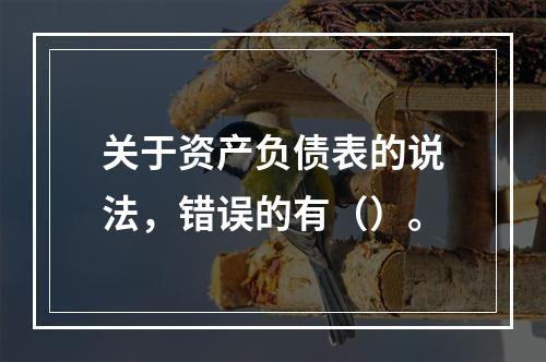 关于资产负债表的说法，错误的有（）。