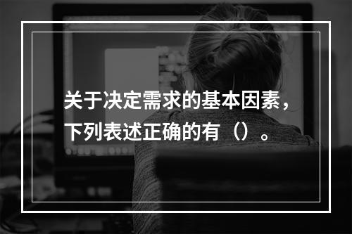 关于决定需求的基本因素，下列表述正确的有（）。