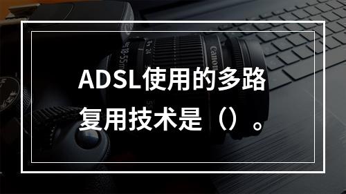 ADSL使用的多路复用技术是（）。