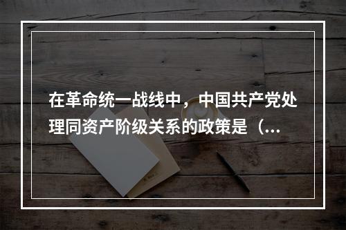 在革命统一战线中，中国共产党处理同资产阶级关系的政策是（）。