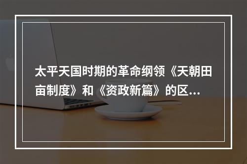 太平天国时期的革命纲领《天朝田亩制度》和《资政新篇》的区别有