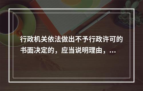 行政机关依法做出不予行政许可的书面决定的，应当说明理由，并告