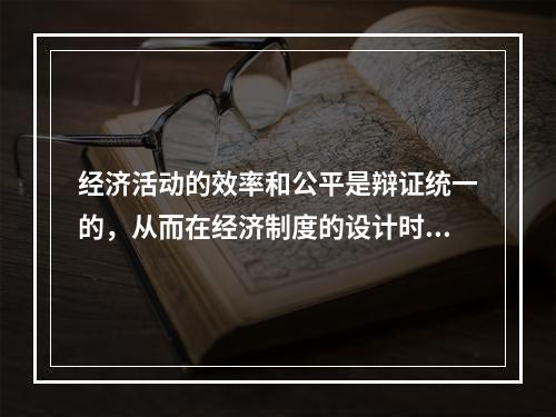 经济活动的效率和公平是辩证统一的，从而在经济制度的设计时应当