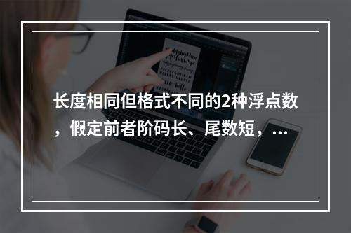 长度相同但格式不同的2种浮点数，假定前者阶码长、尾数短，后者