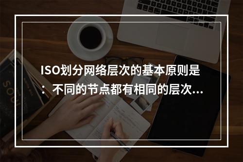 ISO划分网络层次的基本原则是：不同的节点都有相同的层次；不