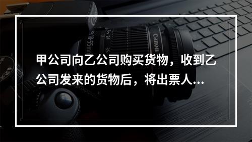 甲公司向乙公司购买货物，收到乙公司发来的货物后，将出票人为丙